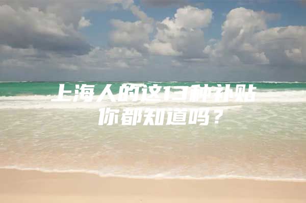 上海人的这13种补贴 你都知道吗？