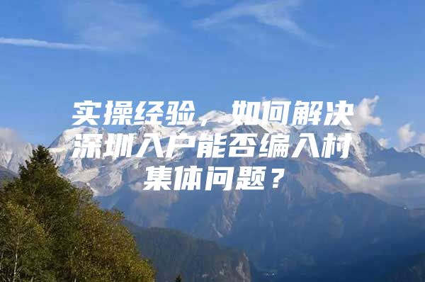 实操经验，如何解决深圳入户能否编入村集体问题？