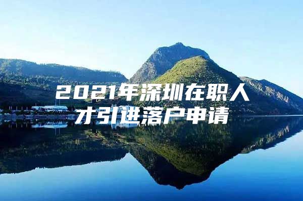 2021年深圳在职人才引进落户申请