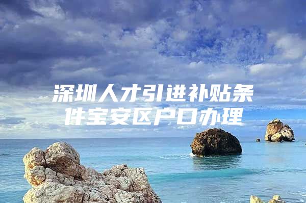 深圳人才引进补贴条件宝安区户口办理