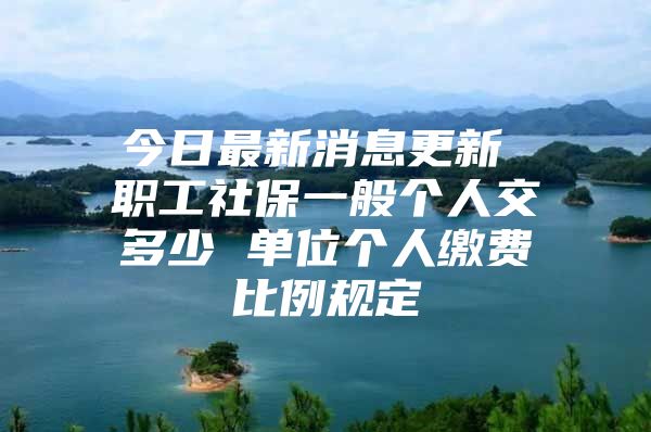 今日最新消息更新 职工社保一般个人交多少 单位个人缴费比例规定