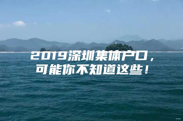 2019深圳集体户口，可能你不知道这些！