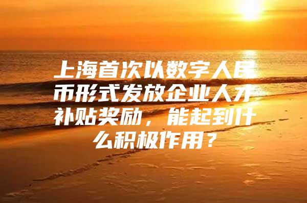 上海首次以数字人民币形式发放企业人才补贴奖励，能起到什么积极作用？