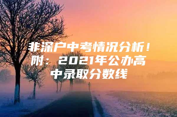 非深户中考情况分析！附：2021年公办高中录取分数线