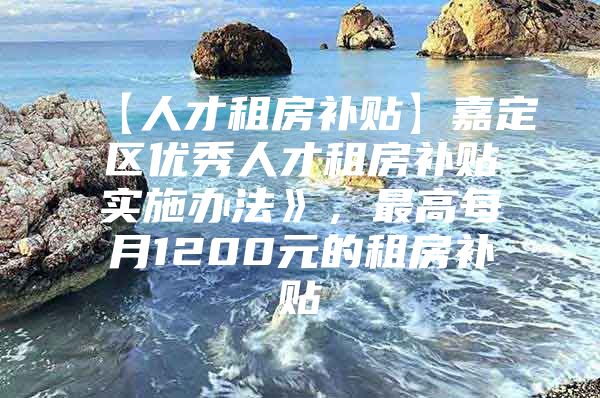 【人才租房补贴】嘉定区优秀人才租房补贴实施办法》，最高每月1200元的租房补贴