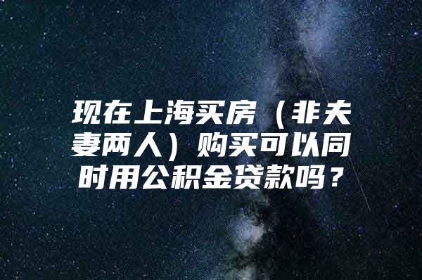 现在上海买房（非夫妻两人）购买可以同时用公积金贷款吗？