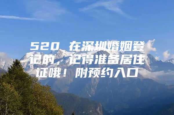 520 在深圳婚姻登记的，记得准备居住证哦！附预约入口