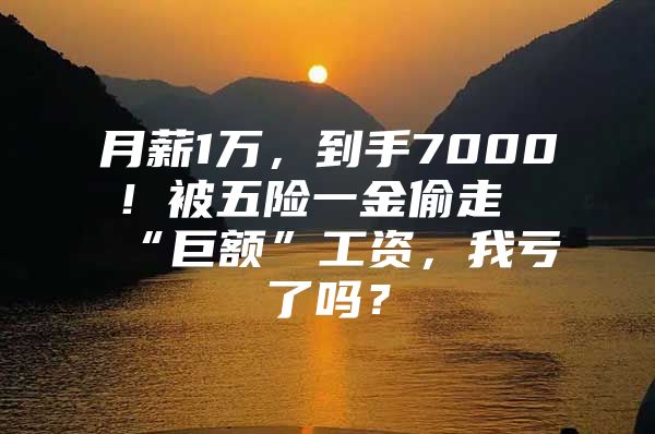 月薪1万，到手7000！被五险一金偷走“巨额”工资，我亏了吗？