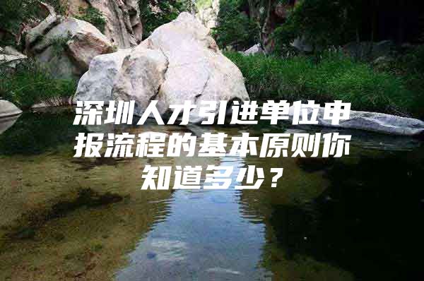 深圳人才引进单位申报流程的基本原则你知道多少？