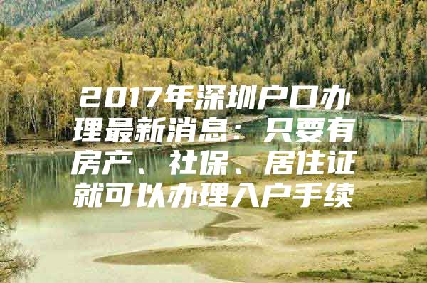 2017年深圳户口办理最新消息：只要有房产、社保、居住证就可以办理入户手续