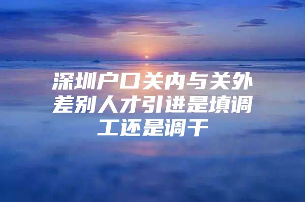 深圳户口关内与关外差别人才引进是填调工还是调干