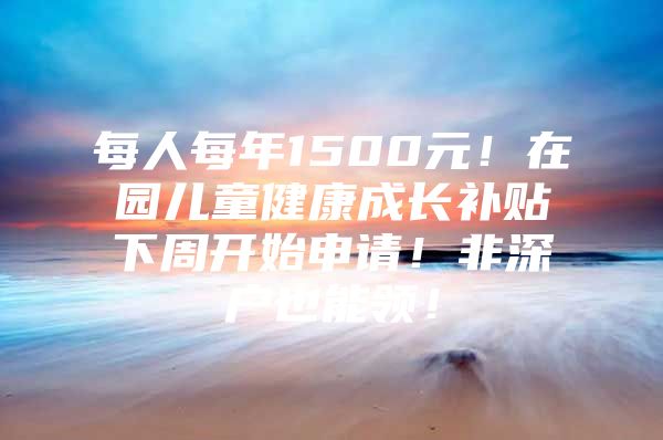 每人每年1500元！在园儿童健康成长补贴下周开始申请！非深户也能领！