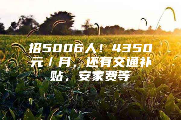 招5006人！4350元／月，还有交通补贴，安家费等