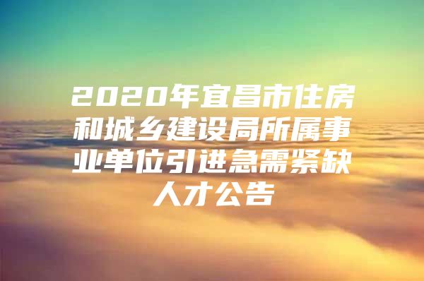 2020年宜昌市住房和城乡建设局所属事业单位引进急需紧缺人才公告