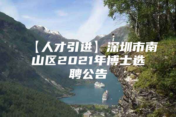 【人才引进】深圳市南山区2021年博士选聘公告