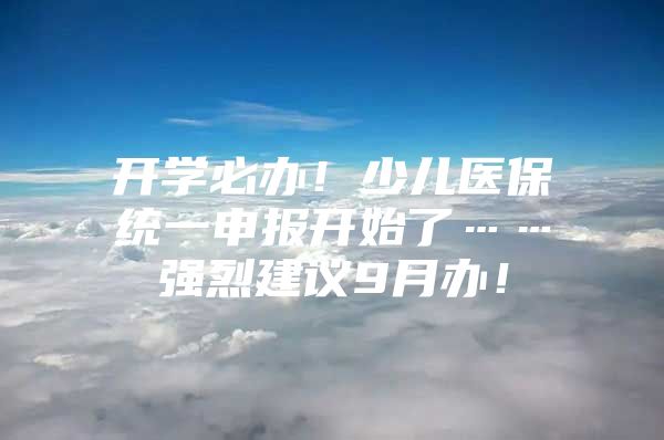 开学必办！少儿医保统一申报开始了……强烈建议9月办！