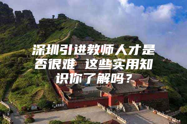 深圳引进教师人才是否很难 这些实用知识你了解吗？