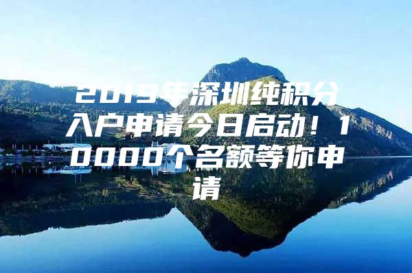 2019年深圳纯积分入户申请今日启动！10000个名额等你申请