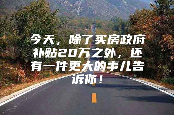 今天，除了买房政府补贴20万之外，还有一件更大的事儿告诉你！