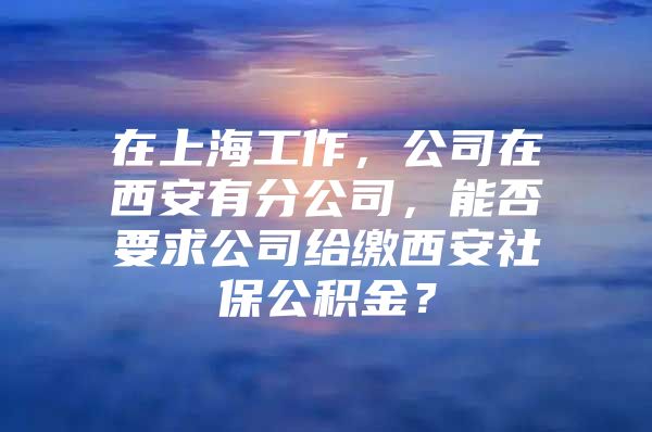 在上海工作，公司在西安有分公司，能否要求公司给缴西安社保公积金？