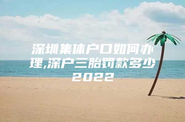 深圳集体户口如何办理,深户三胎罚款多少2022