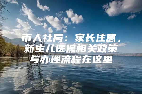 市人社局：家长注意，新生儿医保相关政策与办理流程在这里