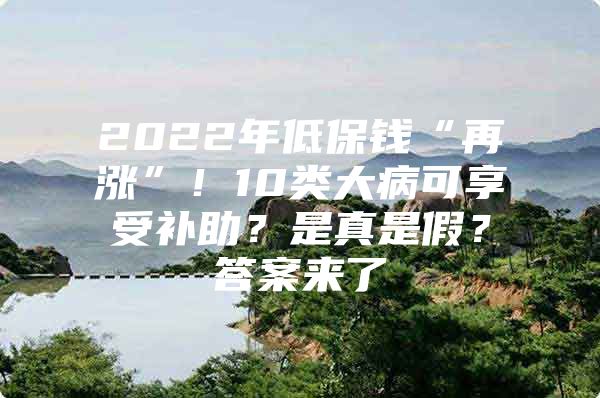 2022年低保钱“再涨”！10类大病可享受补助？是真是假？答案来了