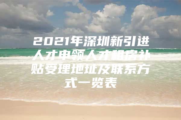 2021年深圳新引进人才申领人才租房补贴受理地址及联系方式一览表