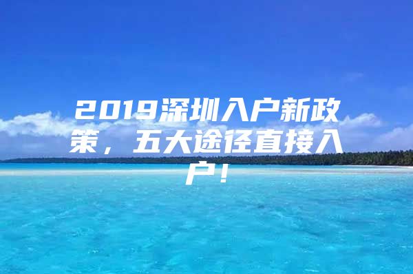 2019深圳入户新政策，五大途径直接入户！