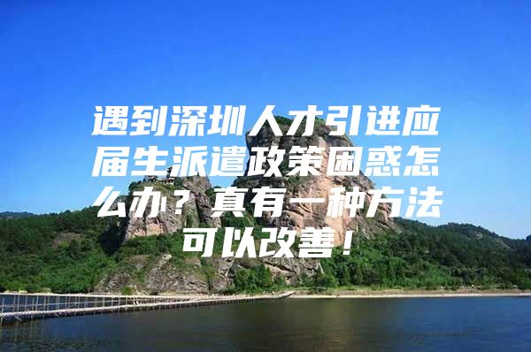 遇到深圳人才引进应届生派遣政策困惑怎么办？真有一种方法可以改善！