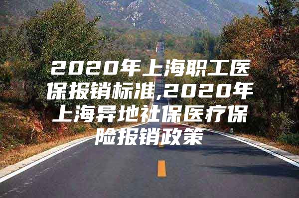 2020年上海职工医保报销标准,2020年上海异地社保医疗保险报销政策