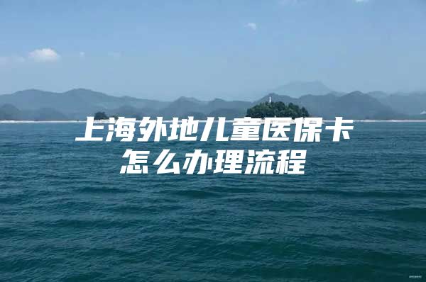 上海外地儿童医保卡怎么办理流程