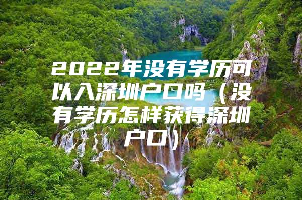 2022年没有学历可以入深圳户口吗（没有学历怎样获得深圳户口）