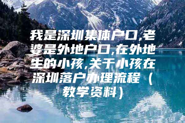 我是深圳集体户口,老婆是外地户口,在外地生的小孩,关于小孩在深圳落户办理流程（教学资料）