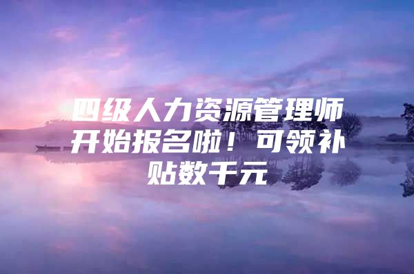 四级人力资源管理师开始报名啦！可领补贴数千元