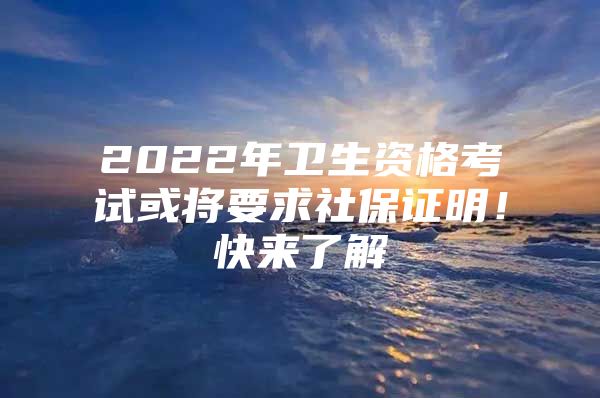 2022年卫生资格考试或将要求社保证明！快来了解