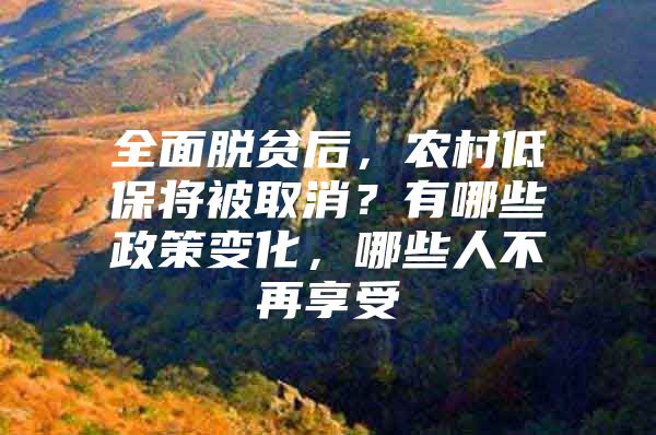 全面脱贫后，农村低保将被取消？有哪些政策变化，哪些人不再享受