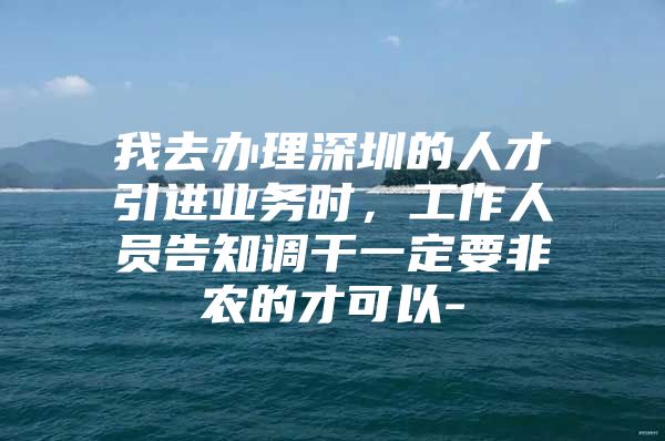 我去办理深圳的人才引进业务时，工作人员告知调干一定要非农的才可以-