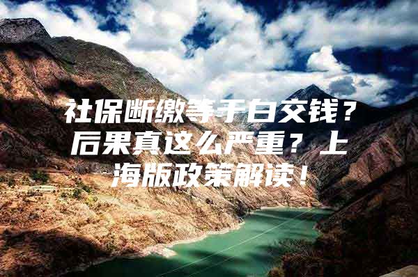 社保断缴等于白交钱？后果真这么严重？上海版政策解读！