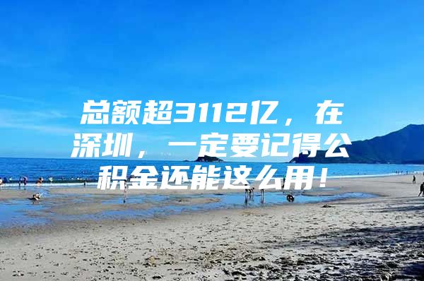 总额超3112亿，在深圳，一定要记得公积金还能这么用！