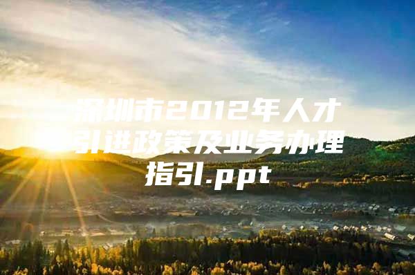 深圳市2012年人才引进政策及业务办理指引.ppt