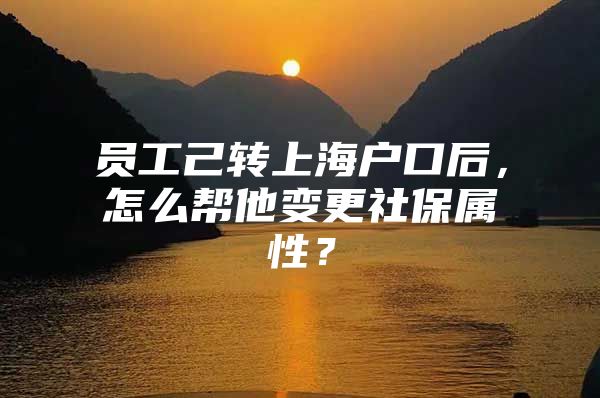 员工己转上海户口后，怎么帮他变更社保属性？