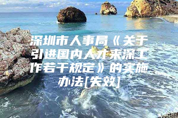 深圳市人事局《关于引进国内人才来深工作若干规定》的实施办法[失效]