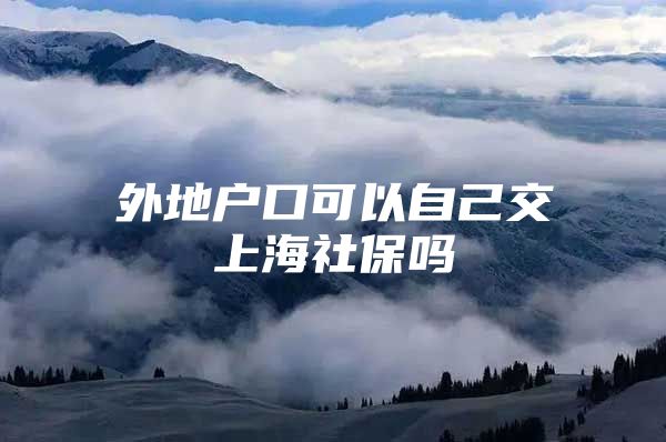 外地户口可以自己交上海社保吗