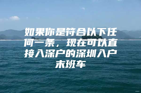 如果你是符合以下任何一条，现在可以直接入深户的深圳入户末班车