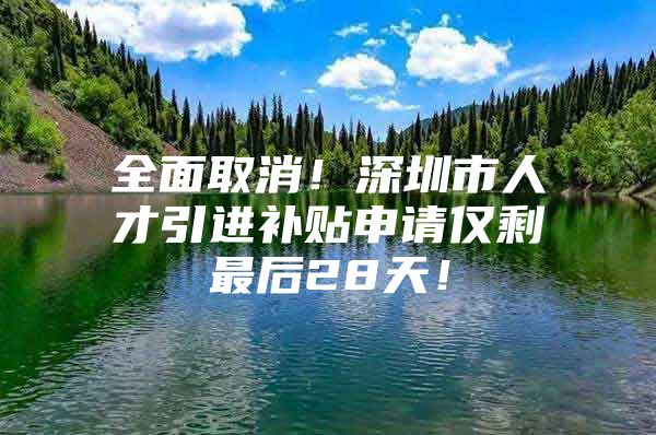 全面取消！深圳市人才引进补贴申请仅剩最后28天！