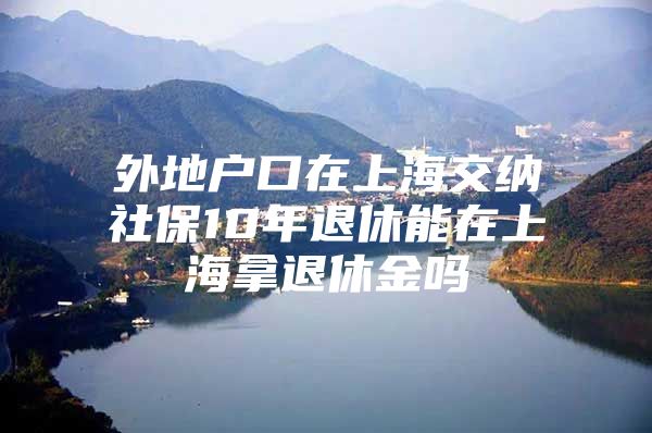 外地户口在上海交纳社保10年退休能在上海拿退休金吗