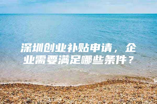 深圳创业补贴申请，企业需要满足哪些条件？