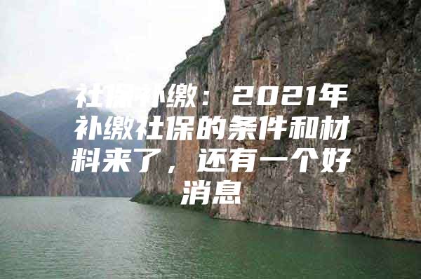 社保补缴：2021年补缴社保的条件和材料来了，还有一个好消息