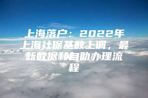 上海落户：2022年上海社保基数上调，最新数据和自助办理流程